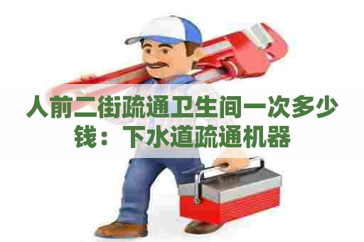 人前二街疏通卫生间一次多少钱:下水道疏通机器 人前二街疏通卫生间一次多少钱:下水道疏通机器