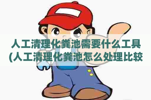 人工清理化粪池需要什么工具(人工清理化粪池怎么处理比较安全)
