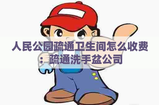人民公园疏通卫生间怎么收费：疏通洗手盆公司
