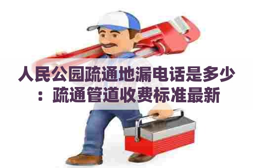 人民公园疏通地漏电话是多少:疏通管道收费标准最新 人民公园疏通地漏电话是多少:疏通管道收费标准最新
