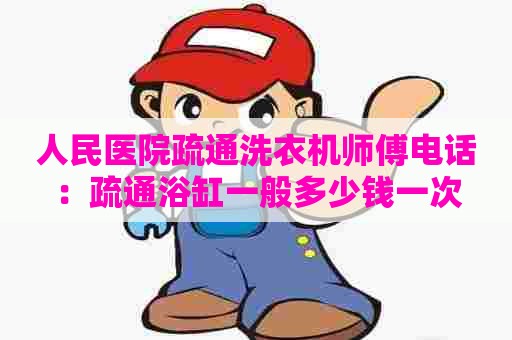 人民医院疏通洗衣机师傅电话：疏通浴缸一般多少钱一次