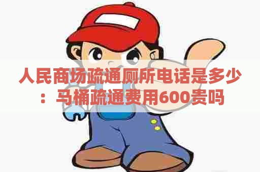 人民商场疏通厕所电话是多少:马桶疏通费用600贵吗 人民商场疏通厕所电话是多少:马桶疏通费用600贵吗
