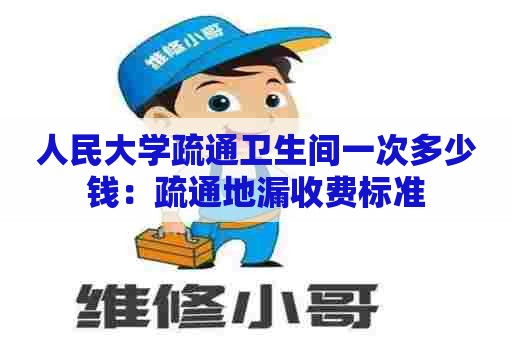 人民大学疏通卫生间一次多少钱：疏通地漏收费标准
