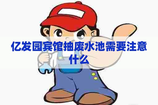 亿发园宾馆抽废水池需要注意什么