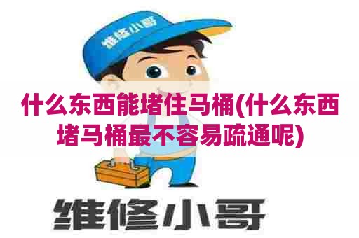 什么东西能堵住马桶(什么东西堵马桶最不容易疏通呢) 什么东西能堵住马桶(什么东西堵马桶最不容易疏通呢)