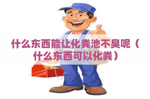 什么东西能让化粪池不臭呢（什么东西可以化粪）