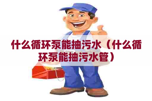 什么循环泵能抽污水（什么循环泵能抽污水管）