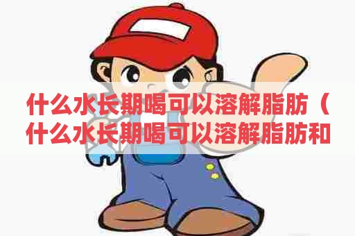 什么水长期喝可以溶解脂肪(什么水长期喝可以溶解脂肪和肌肉) 什么水长期喝可以溶解脂肪(什么水长期喝可以溶解脂肪和肌肉)