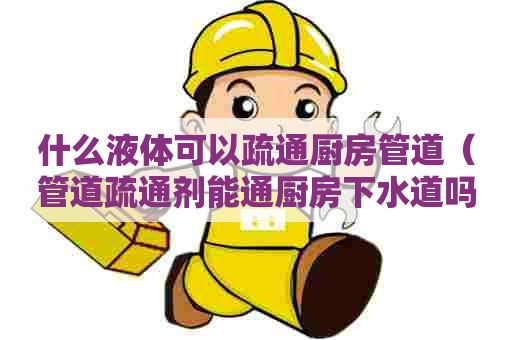 什么液体可以疏通厨房管道（管道疏通剂能通厨房下水道吗）