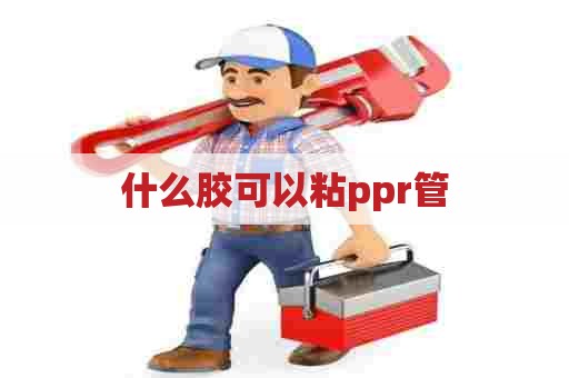 什么胶可以粘ppr管