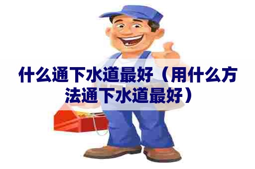 什么通下水道最好（用什么方法通下水道最好）