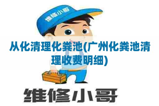 从化清理化粪池(广州化粪池清理收费明细)