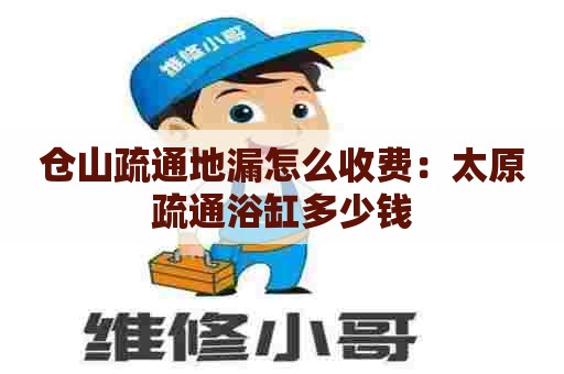 仓山疏通地漏怎么收费:太原疏通浴缸多少钱 仓山疏通地漏怎么收费:太原疏通浴缸多少钱