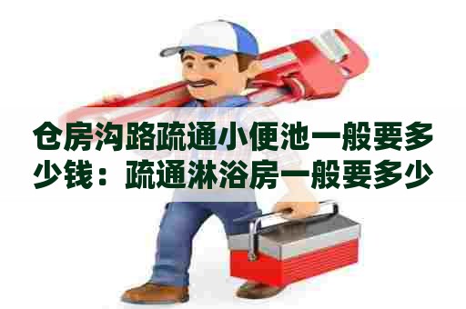 仓房沟路疏通小便池一般要多少钱:疏通淋浴房一般要多少钱一平方 仓房沟路疏通小便池一般要多少钱:疏通淋浴房一般要多少钱一平方