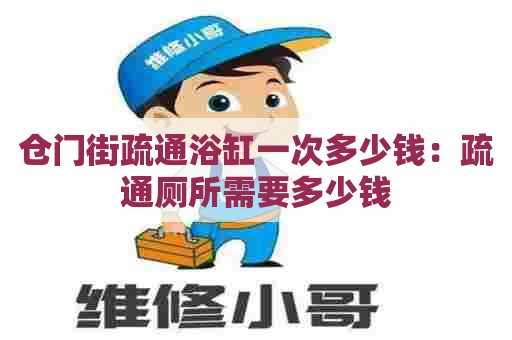 仓门街疏通浴缸一次多少钱：疏通厕所需要多少钱
