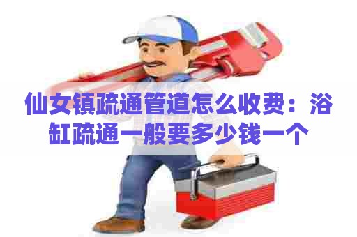 仙女镇疏通管道怎么收费:浴缸疏通一般要多少钱一个 仙女镇疏通管道怎么收费:浴缸疏通一般要多少钱一个