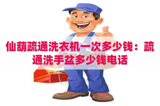 仙葫疏通洗衣机一次多少钱:疏通洗手盆多少钱电话 仙葫疏通洗衣机一次多少钱:疏通洗手盆多少钱电话