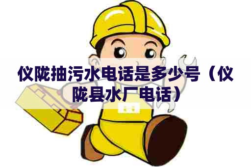 仪陇抽污水电话是多少号（仪陇县水厂电话）