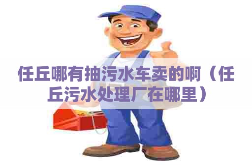 任丘哪有抽污水车卖的啊（任丘污水处理厂在哪里）