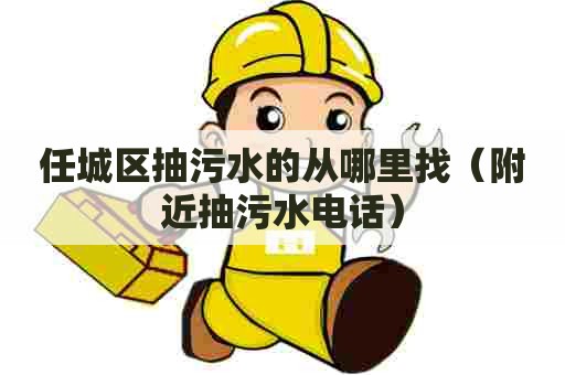 任城区抽污水的从哪里找（附近抽污水电话）