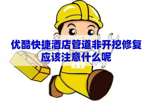 优酷快捷酒店管道非开挖修复应该注意什么呢 优酷快捷酒店管道非开挖修复应该注意什么呢