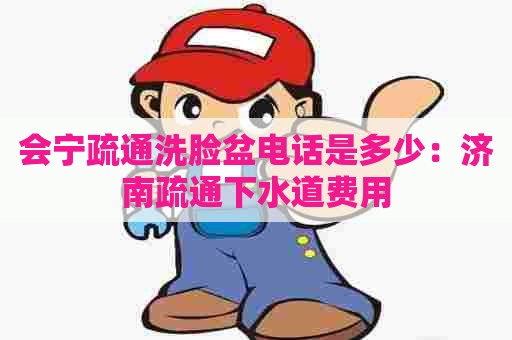 会宁疏通洗脸盆电话是多少:济南疏通下水道费用 会宁疏通洗脸盆电话是多少:济南疏通下水道费用
