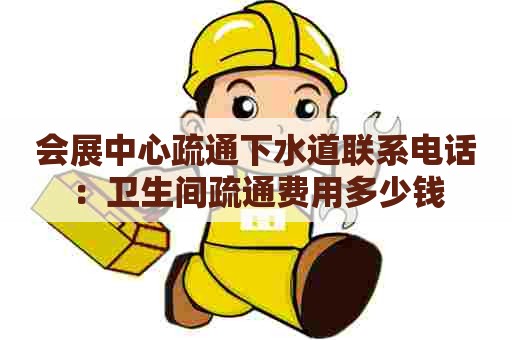 会展中心疏通下水道联系电话：卫生间疏通费用多少钱