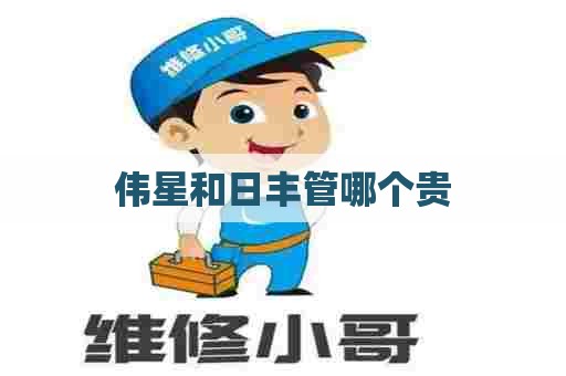 伟星和日丰管哪个贵 伟星和日丰管哪个贵