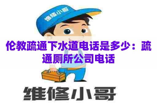 伦教疏通下水道电话是多少：疏通厕所公司电话