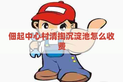 佃起中心村清掏沉淀池怎么收费 佃起中心村清掏沉淀池怎么收费
