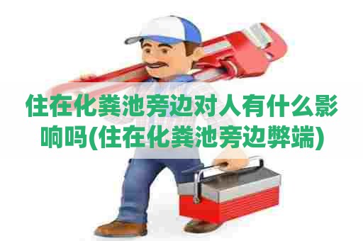 住在化粪池旁边对人有什么影响吗(住在化粪池旁边弊端) 住在化粪池旁边对人有什么影响吗(住在化粪池旁边弊端)