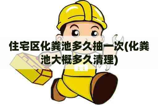 住宅区化粪池多久抽一次(化粪池大概多久清理) 住宅区化粪池多久抽一次(化粪池大概多久清理)