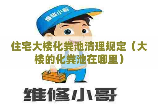 住宅大楼化粪池清理规定（大楼的化粪池在哪里）