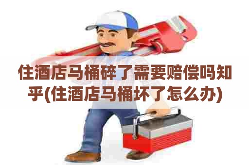 住酒店马桶碎了需要赔偿吗知乎(住酒店马桶坏了怎么办) 住酒店马桶碎了需要赔偿吗知乎(住酒店马桶坏了怎么办)