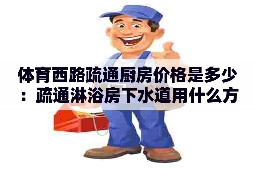 体育西路疏通厨房价格是多少:疏通淋浴房下水道用什么方法好 体育西路疏通厨房价格是多少:疏通淋浴房下水道用什么方法好