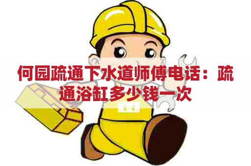 何园疏通下水道师傅电话：疏通浴缸多少钱一次