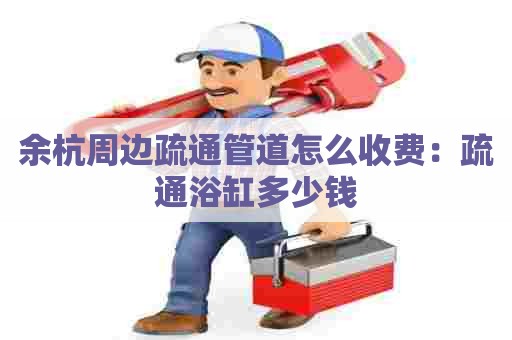 余杭周边疏通管道怎么收费:疏通浴缸多少钱 余杭周边疏通管道怎么收费:疏通浴缸多少钱