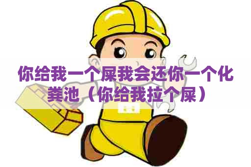 你给我一个屎我会还你一个化粪池（你给我拉个屎）