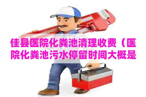 佳县医院化粪池清理收费（医院化粪池污水停留时间大概是多长）