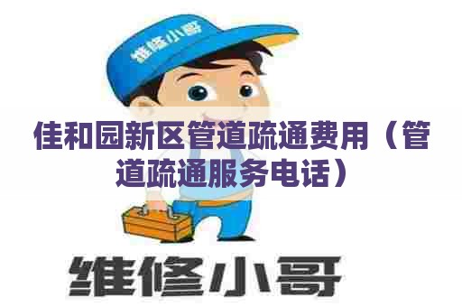 佳和园新区管道疏通费用(管道疏通服务电话) 佳和园新区管道疏通费用(管道疏通服务电话)