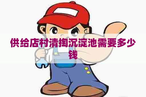 供给店村清掏沉淀池需要多少钱 供给店村清掏沉淀池需要多少钱