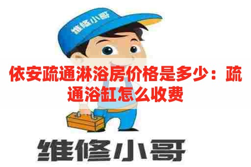 依安疏通淋浴房价格是多少：疏通浴缸怎么收费