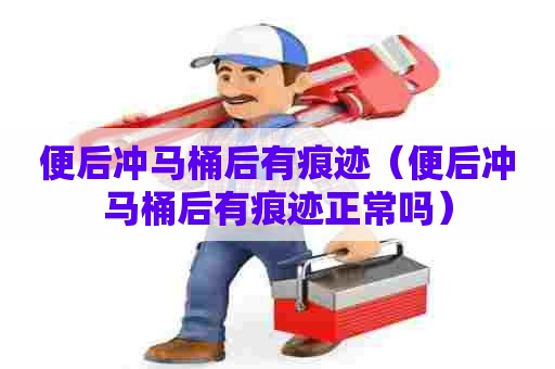 便后冲马桶后有痕迹（便后冲马桶后有痕迹正常吗）