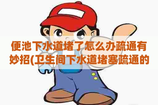 便池下水道堵了怎么办疏通有妙招(卫生间下水道堵塞疏通的最好办法) 便池下水道堵了怎么办疏通有妙招(卫生间下水道堵塞疏通的最好办法)