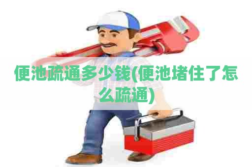 便池疏通多少钱(便池堵住了怎么疏通) 便池疏通多少钱(便池堵住了怎么疏通)