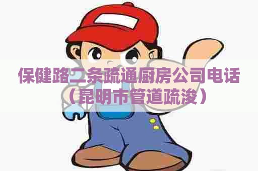 保健路二条疏通厨房公司电话（昆明市管道疏浚）