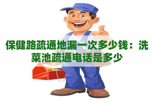 保健路疏通地漏一次多少钱:洗菜池疏通电话是多少 保健路疏通地漏一次多少钱:洗菜池疏通电话是多少
