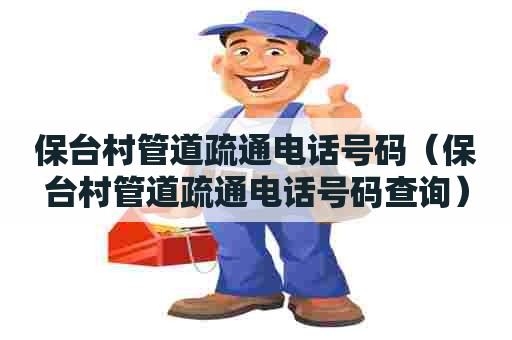 保台村管道疏通电话号码(保台村管道疏通电话号码查询) 保台村管道疏通电话号码(保台村管道疏通电话号码查询)