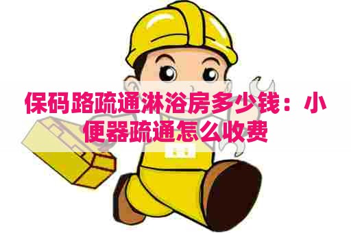 保码路疏通淋浴房多少钱:小便器疏通怎么收费 保码路疏通淋浴房多少钱:小便器疏通怎么收费