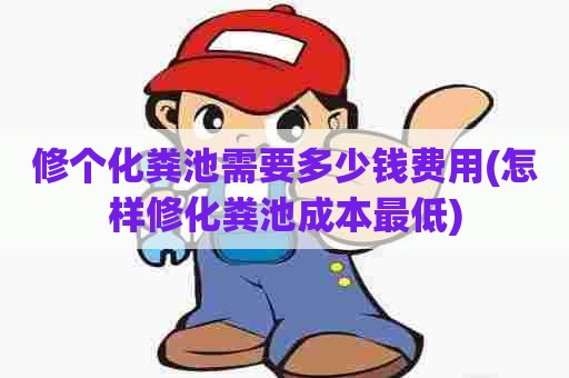 修个化粪池需要多少钱费用(怎样修化粪池成本最低) 修个化粪池需要多少钱费用(怎样修化粪池成本最低)